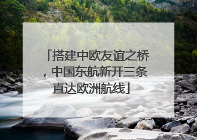 搭建中欧友谊之桥，中国东航新开三条直达欧洲航线