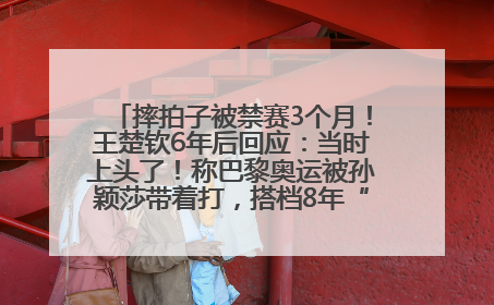 摔拍子被禁赛3个月！王楚钦6年后回应：当时上头了！称巴黎奥运被孙颖莎带着打，搭档8年“一个眼神就能懂”