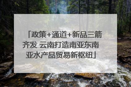 政策+通道+新品三箭齐发 云南打造南亚东南亚水产品贸易新枢纽
