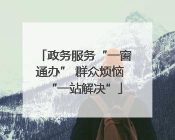 政务服务“一窗通办” 群众烦恼“一站解决”
