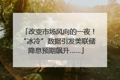 改变市场风向的一夜！“冰冷”数据引发美联储降息预期飙升……