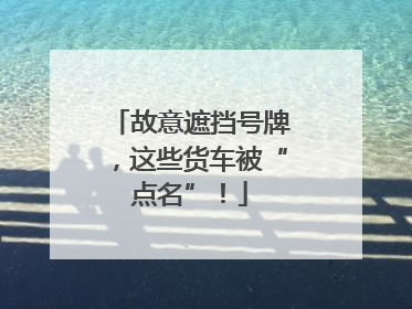 故意遮挡号牌，这些货车被“点名”！