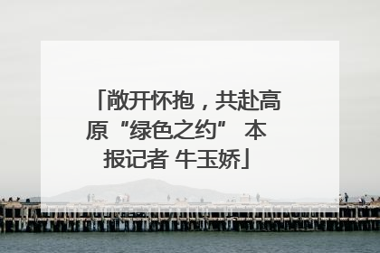 敞开怀抱，共赴高原“绿色之约” 本报记者 牛玉娇