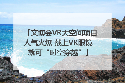 文博会VR大空间项目人气火爆 戴上VR眼镜就可“时空穿越”