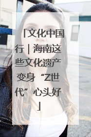 文化中国行｜海南这些文化遗产变身“Z世代”心头好