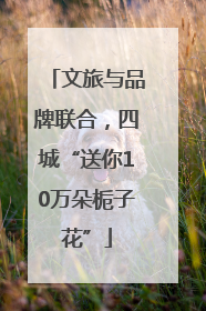 文旅与品牌联合，四城“送你10万朵栀子花”