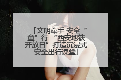 文明牵手 安全“童”行 “西安地铁开放日”打造沉浸式安全出行课堂