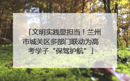 文明实践显担当！兰州市城关区多部门联动为高考学子“保驾护航”