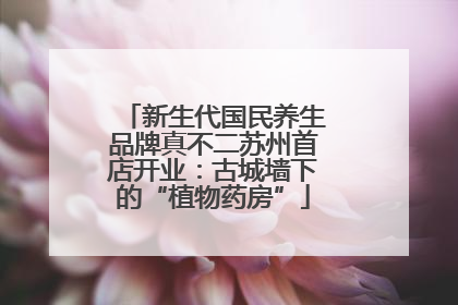 新生代国民养生品牌真不二苏州首店开业：古城墙下的“植物药房”