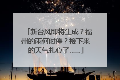 新台风即将生成？福州的雨何时停？接下来的天气扎心了……