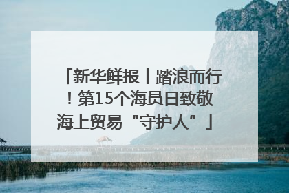 新华鲜报丨踏浪而行！第15个海员日致敬海上贸易“守护人”