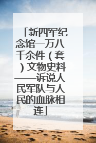 新四军纪念馆一万八千余件（套）文物史料——诉说人民军队与人民的血脉相连