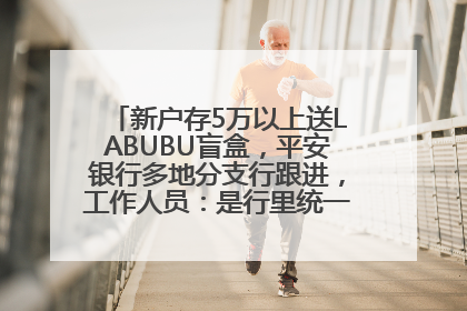 新户存5万以上送LABUBU盲盒，平安银行多地分支行跟进，工作人员：是行里统一的，进货渠道不清楚