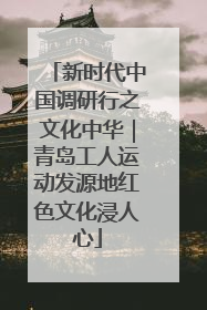 新时代中国调研行之文化中华｜青岛工人运动发源地红色文化浸人心