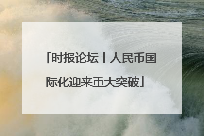 时报论坛丨人民币国际化迎来重大突破