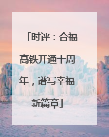 时评：合福高铁开通十周年，谱写幸福新篇章