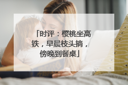 时评：樱桃坐高铁，早晨枝头摘，傍晚到餐桌