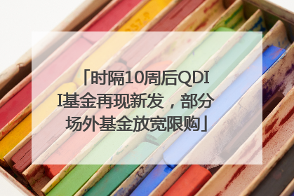 时隔10周后QDII基金再现新发，部分场外基金放宽限购