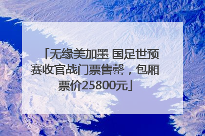 无缘美加墨 国足世预赛收官战门票售罄，包厢票价25800元