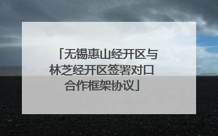 无锡惠山经开区与林芝经开区签署对口合作框架协议