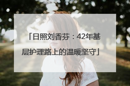 日照刘香芬：42年基层护理路上的温暖坚守
