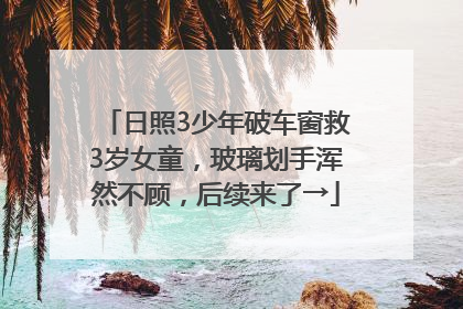 日照3少年破车窗救3岁女童，玻璃划手浑然不顾，后续来了→