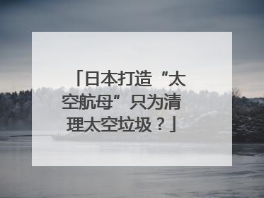 日本打造“太空航母”只为清理太空垃圾？