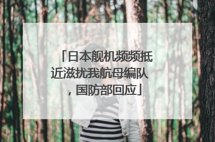 日本舰机频频抵近滋扰我航母编队，国防部回应