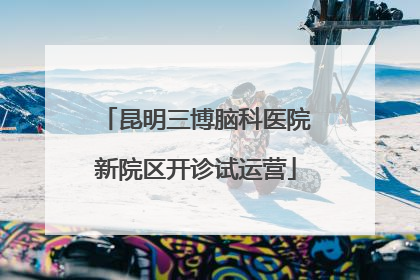昆明三博脑科医院新院区开诊试运营
