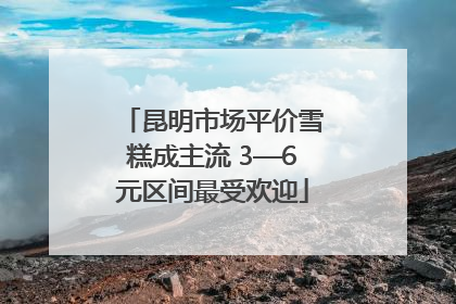 昆明市场平价雪糕成主流 3—6元区间最受欢迎