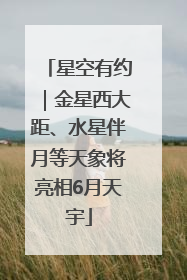 星空有约｜金星西大距、水星伴月等天象将亮相6月天宇