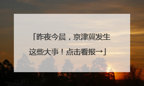 昨夜今晨，京津冀发生这些大事！点击看报→