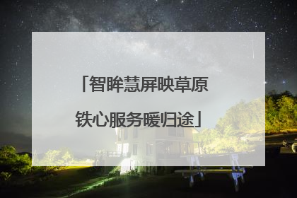 智眸慧屏映草原 铁心服务暖归途