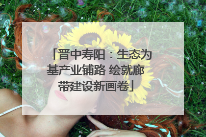 晋中寿阳：生态为基产业铺路 绘就廊带建设新画卷