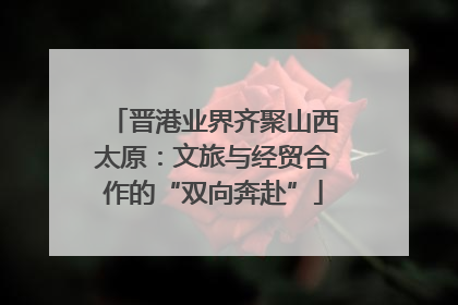 晋港业界齐聚山西太原：文旅与经贸合作的“双向奔赴”