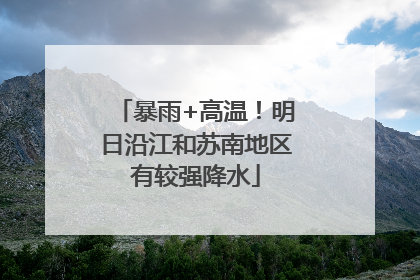 暴雨+高温！明日沿江和苏南地区有较强降水