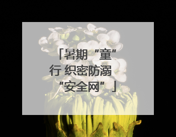 暑期“童”行 织密防溺“安全网”