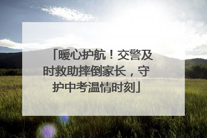 暖心护航！交警及时救助摔倒家长，守护中考温情时刻