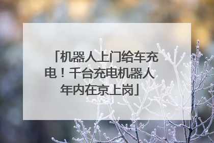 机器人上门给车充电！千台充电机器人年内在京上岗