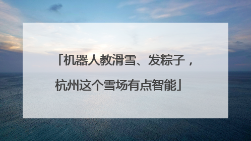 机器人教滑雪、发粽子，杭州这个雪场有点智能