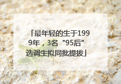最年轻的生于1999年，3名“95后”选调生拟同批提拔
