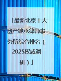 最新北京十大遗产继承律师事务所综合排名（2025权威调研）