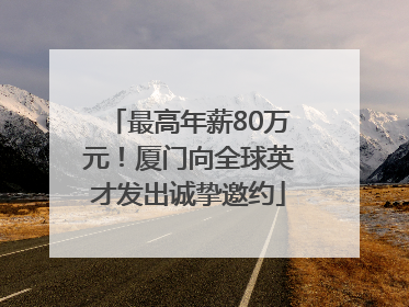 最高年薪80万元！厦门向全球英才发出诚挚邀约