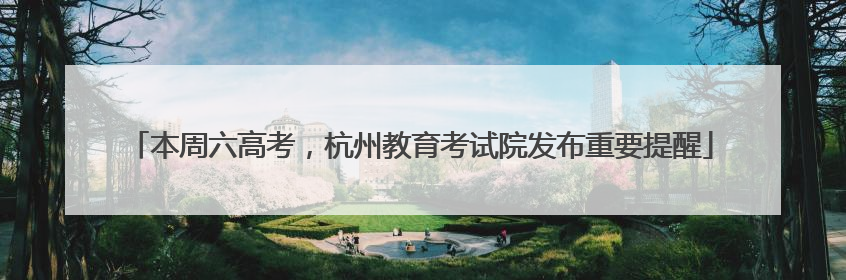 本周六高考，杭州教育考试院发布重要提醒