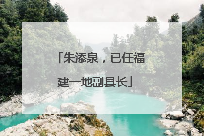 朱添泉，已任福建一地副县长