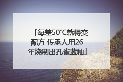 每差50℃就得变配方 传承人用26年烧制出孔雀蓝釉