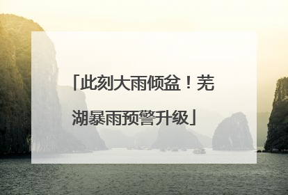 此刻大雨倾盆！芜湖暴雨预警升级