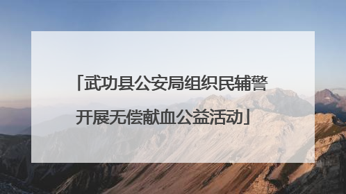 武功县公安局组织民辅警开展无偿献血公益活动