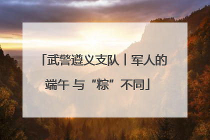 武警遵义支队︱军人的端午 与“粽”不同