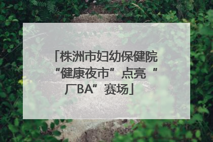 株洲市妇幼保健院“健康夜市”点亮“厂BA”赛场
